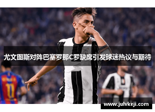 尤文图斯对阵巴塞罗那C罗缺席引发球迷热议与期待