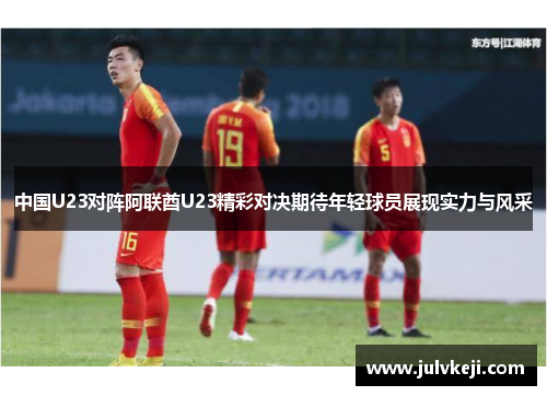 中国U23对阵阿联酋U23精彩对决期待年轻球员展现实力与风采
