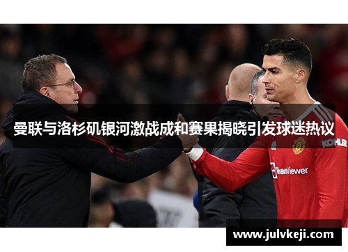 曼联与洛杉矶银河激战成和赛果揭晓引发球迷热议