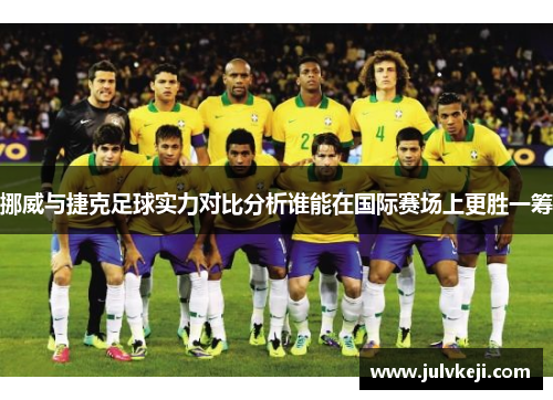 挪威与捷克足球实力对比分析谁能在国际赛场上更胜一筹